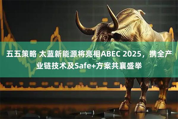 五五策略 太蓝新能源将亮相ABEC 2025，携全产业链技术及Safe+方案共襄盛举