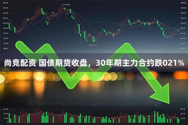 尚竞配资 国债期货收盘，30年期主力合约跌021%