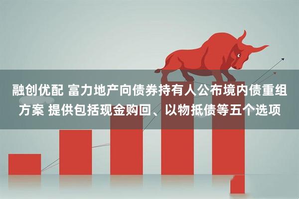 融创优配 富力地产向债券持有人公布境内债重组方案 提供包括现金购回、以物抵债等五个选项