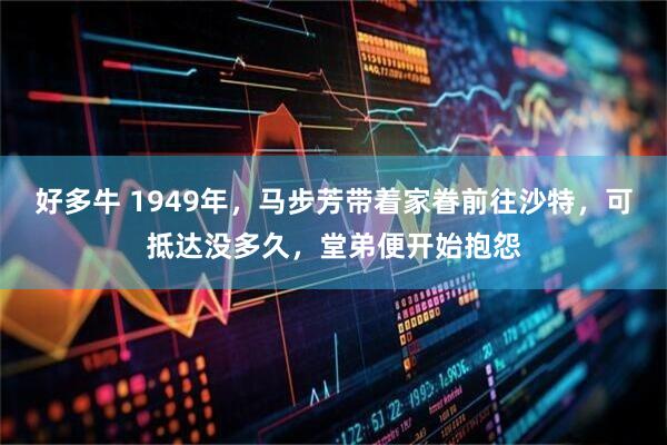 好多牛 1949年，马步芳带着家眷前往沙特，可抵达没多久，堂弟便开始抱怨