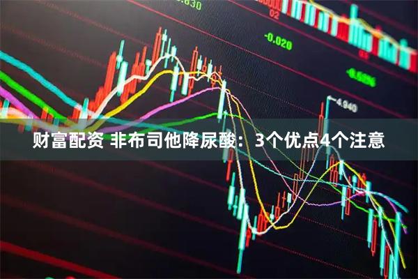 财富配资 非布司他降尿酸：3个优点4个注意