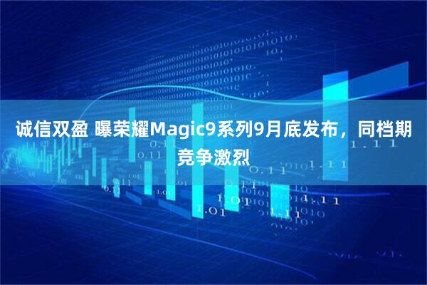 诚信双盈 曝荣耀Magic9系列9月底发布，同档期竞争激烈