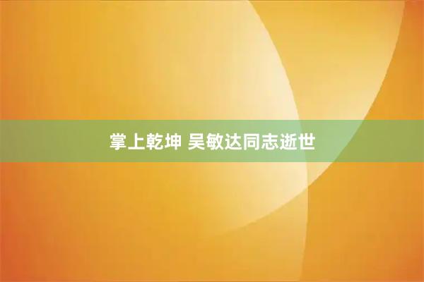 掌上乾坤 吴敏达同志逝世